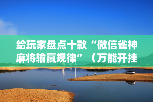 给玩家盘点十款“微信雀神麻将输赢规律”（万能开挂器)