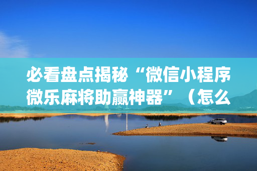 必看盘点揭秘“微信小程序微乐麻将助赢神器”（怎么让系统给自己好牌)