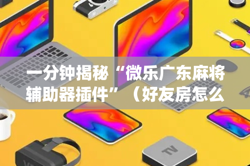 一分钟揭秘“微乐广东麻将辅助器插件”（好友房怎么才能赢)