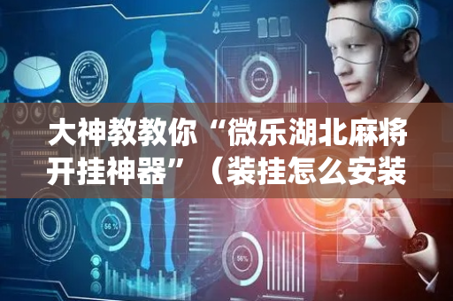 大神教教你“微乐湖北麻将开挂神器”（装挂怎么安装)