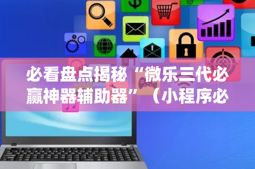 必看盘点揭秘“微乐三代必赢神器辅助器”（小程序必赢神器)