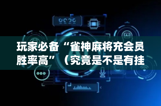 玩家必备“雀神麻将充会员胜率高”（究竟是不是有挂)
