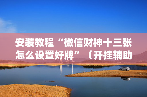安装教程“微信财神十三张怎么设置好牌”（开挂辅助插件)