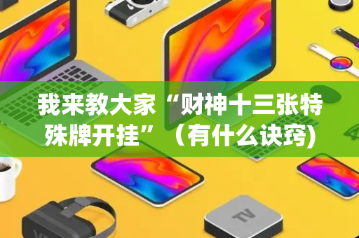 我来教大家“财神十三张特殊牌开挂”（有什么诀窍)