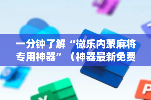 一分钟了解“微乐内蒙麻将专用神器”（神器最新免费)