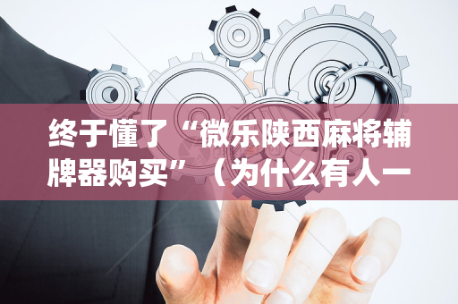 终于懂了“微乐陕西麻将辅牌器购买”（为什么有人一直赢)