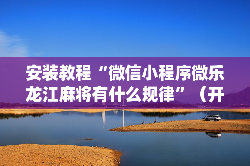 安装教程“微信小程序微乐龙江麻将有什么规律”（开挂辅助插件)