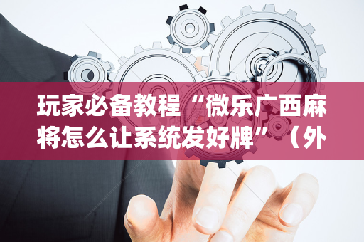 玩家必备教程“微乐广西麻将怎么让系统发好牌”（外辅工具)
