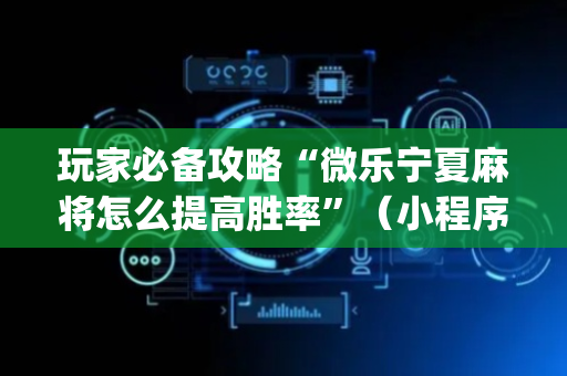 玩家必备攻略“微乐宁夏麻将怎么提高胜率”（小程序辅助软件)