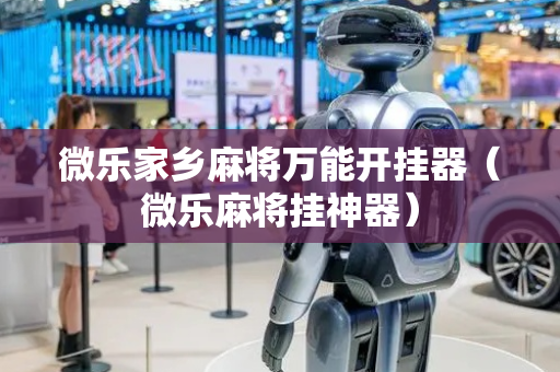 微乐家乡麻将万能开挂器（微乐麻将挂神器）