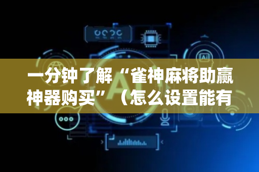 一分钟了解“雀神麻将助赢神器购买”（怎么设置能有好牌)