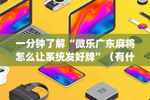 一分钟了解“微乐广东麻将怎么让系统发好牌”（有什么诀窍)
