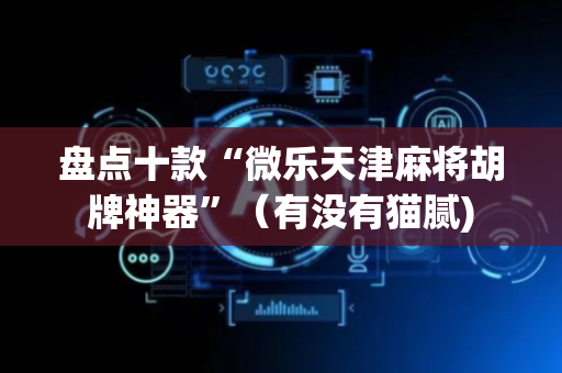 盘点十款“微乐天津麻将胡牌神器”（有没有猫腻)
