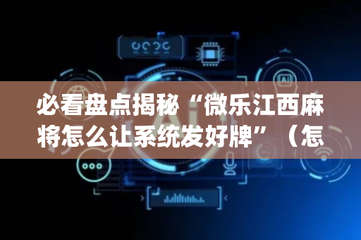 必看盘点揭秘“微乐江西麻将怎么让系统发好牌”（怎么调胜率)