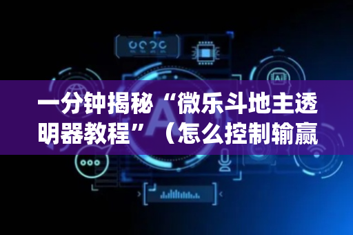 一分钟揭秘“微乐斗地主透明器教程”（怎么控制输赢)