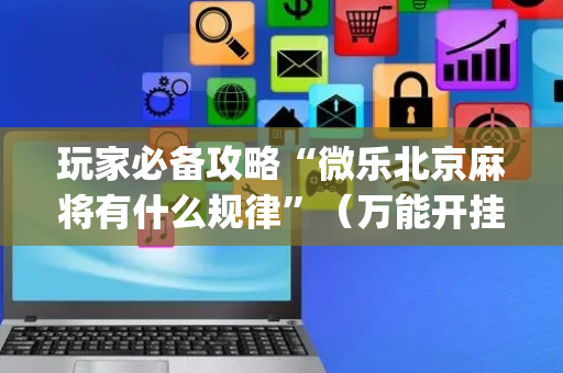 玩家必备攻略“微乐北京麻将有什么规律”（万能开挂神器)