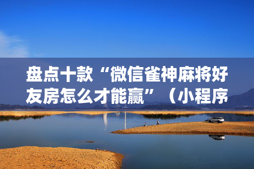 盘点十款“微信雀神麻将好友房怎么才能赢”（小程序怎么才会赢)