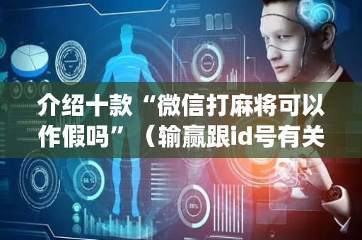 介绍十款“微信打麻将可以作假吗”（输赢跟id号有关系吗)