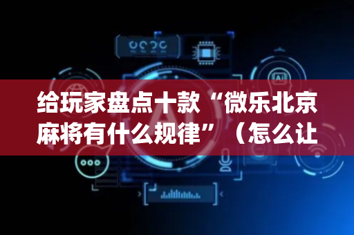 给玩家盘点十款“微乐北京麻将有什么规律”（怎么让系统给你发好牌)