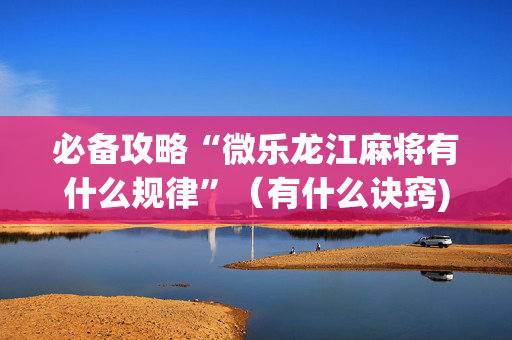 必备攻略“微乐龙江麻将有什么规律”（有什么诀窍)