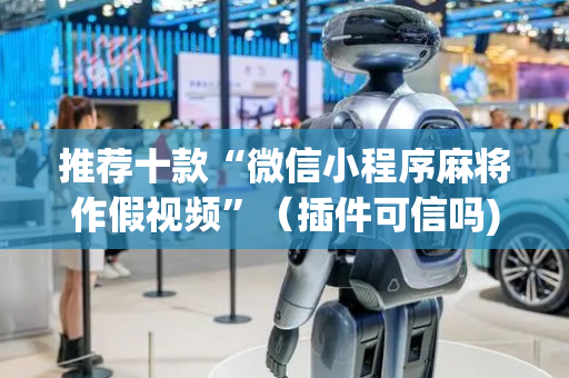 推荐十款“微信小程序麻将作假视频”（插件可信吗)