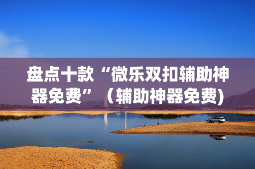 盘点十款“微乐双扣辅助神器免费”（辅助神器免费)