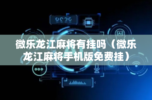 微乐龙江麻将有挂吗（微乐龙江麻将手机版免费挂）