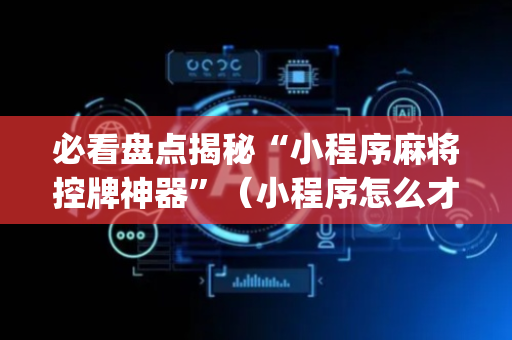必看盘点揭秘“小程序麻将控牌神器”（小程序怎么才会赢)