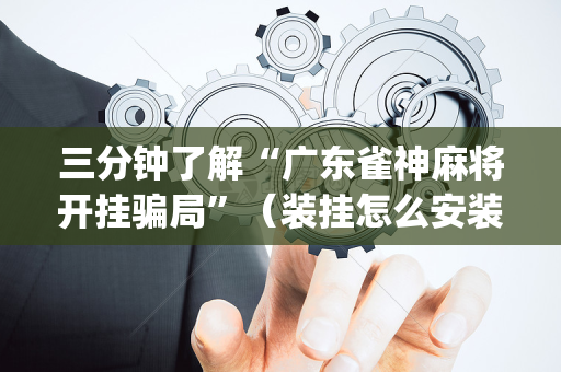 三分钟了解“广东雀神麻将开挂骗局”（装挂怎么安装)