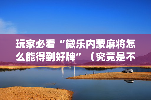 玩家必看“微乐内蒙麻将怎么能得到好牌”（究竟是不是有挂)