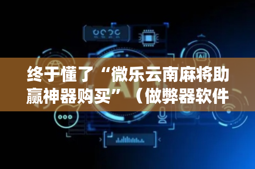 终于懂了“微乐云南麻将助赢神器购买”（做弊器软件下载)