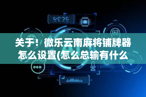关于！微乐云南麻将铺牌器怎么设置(怎么总输有什么猫腻)