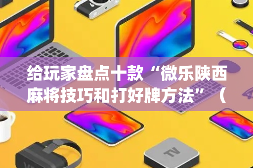 给玩家盘点十款“微乐陕西麻将技巧和打好牌方法”（如何让系统发好牌)