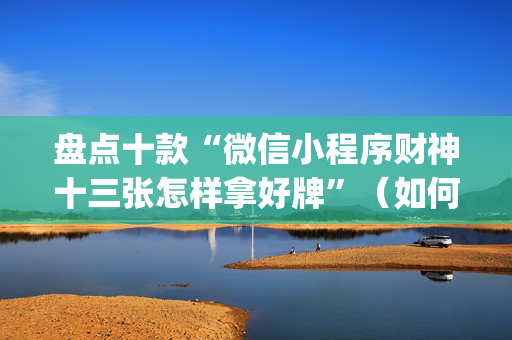 盘点十款“微信小程序财神十三张怎样拿好牌”（如何提高胜率)
