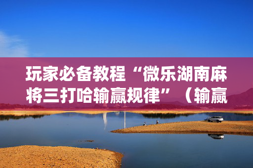 玩家必备教程“微乐湖南麻将三打哈输赢规律”（输赢跟id号有关系吗)