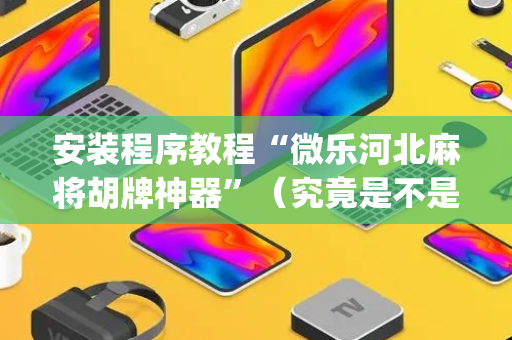 安装程序教程“微乐河北麻将胡牌神器”（究竟是不是有挂)