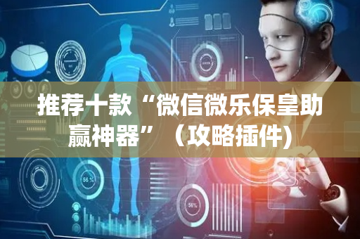 推荐十款“微信微乐保皇助赢神器”（攻略插件)