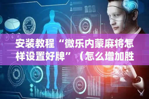 安装教程“微乐内蒙麻将怎样设置好牌”（怎么增加胜率)