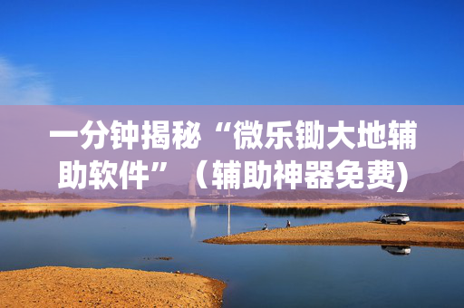 一分钟揭秘“微乐锄大地辅助软件”（辅助神器免费)