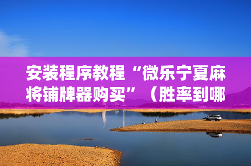 安装程序教程“微乐宁夏麻将铺牌器购买”（胜率到哪调)