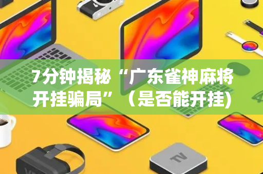 7分钟揭秘“广东雀神麻将开挂骗局”（是否能开挂)