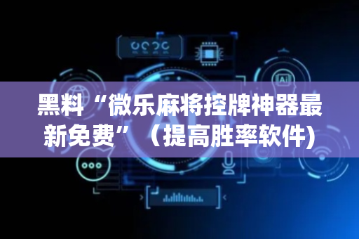 黑料“微乐麻将控牌神器最新免费”（提高胜率软件)