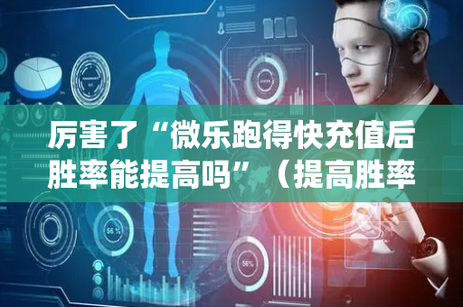厉害了“微乐跑得快充值后胜率能提高吗”（提高胜率软件)