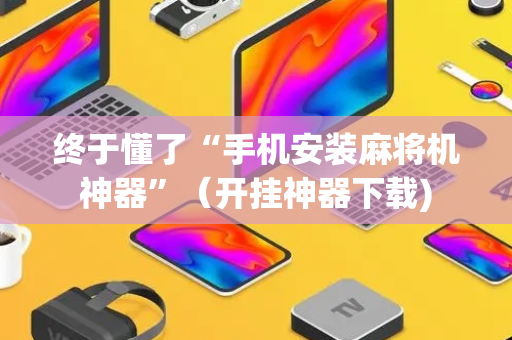 终于懂了“手机安装麻将机神器”（开挂神器下载)