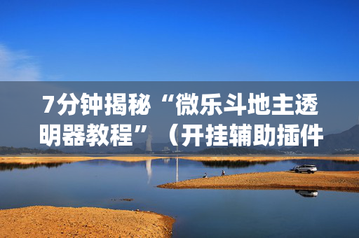 7分钟揭秘“微乐斗地主透明器教程”（开挂辅助插件)