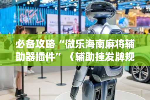 必备攻略“微乐海南麻将辅助器插件”（辅助挂发牌规律)