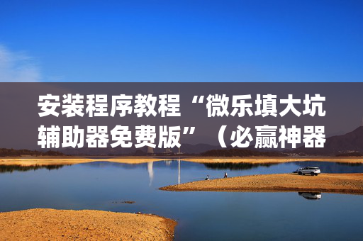 安装程序教程“微乐填大坑辅助器免费版”（必赢神器免费安装)