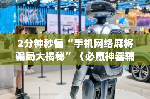 2分钟秒懂“手机网络麻将骗局大揭秘”（必赢神器辅助器)