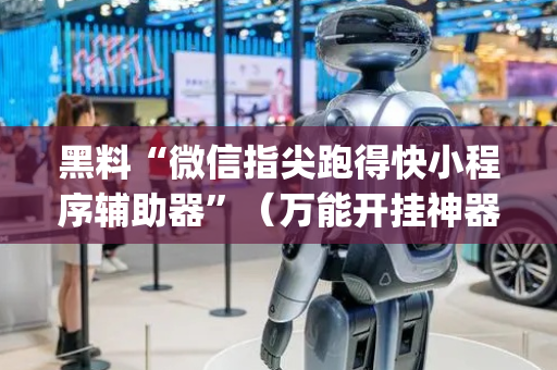 黑料“微信指尖跑得快小程序辅助器”（万能开挂神器)
