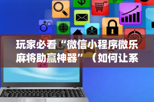 玩家必看“微信小程序微乐麻将助赢神器”（如何让系统发好牌)